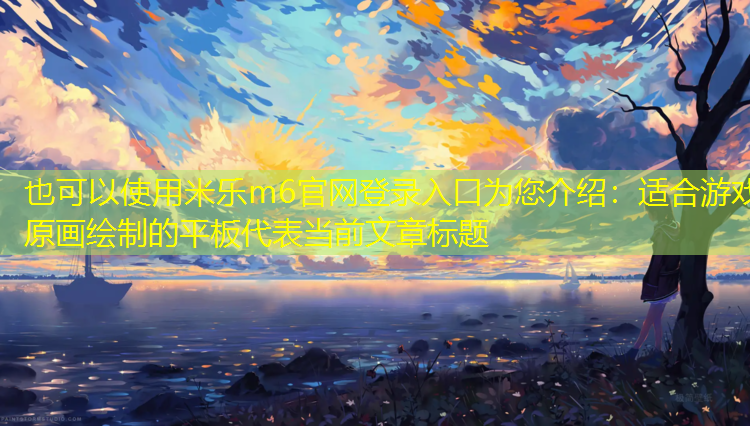 <strong>米乐m6官网登录入口为您介绍：适合游戏原画绘制的平板</strong>
