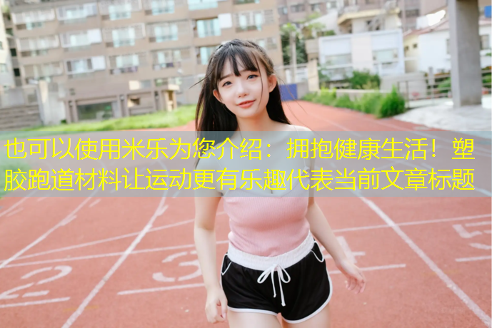 <strong>米乐为您介绍：拥抱健康生活！塑胶跑道材料让运动更有乐趣</strong>