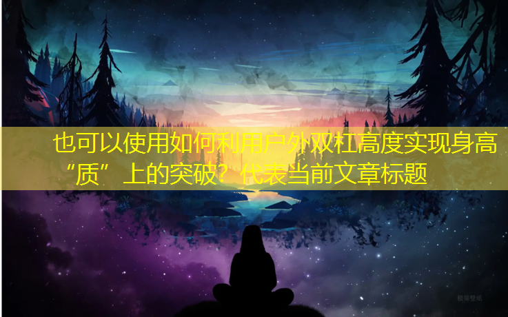 如何利用户外双杠高度实现身高“质”上的突破？